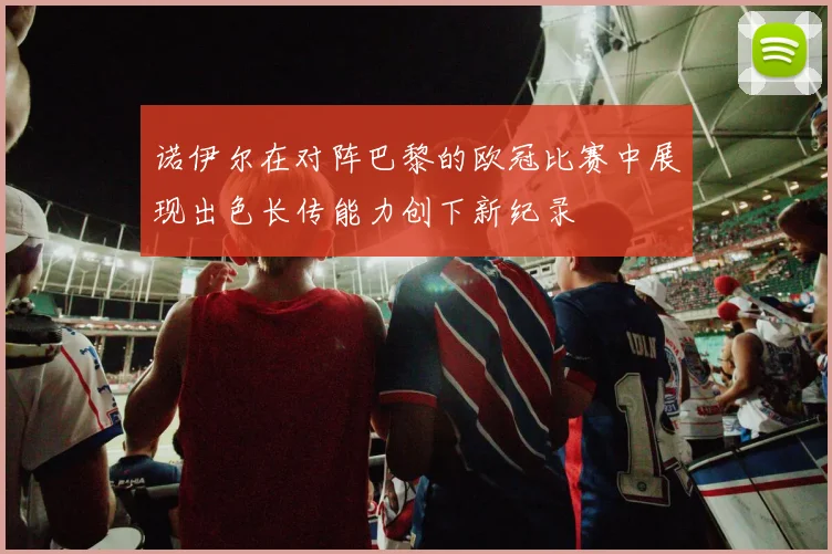 诺伊尔在对阵巴黎的欧冠比赛中展现出色长传能力创下新纪录